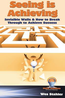 Read Online Seeing Is Achieving - Invisible Walls & How to Break Through to Achieve Success - Wes Stahler | ePub