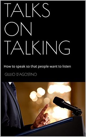 Full Download TALKS ON TALKING: How to speak so that people want to listen - Giulio D'Agostino | PDF
