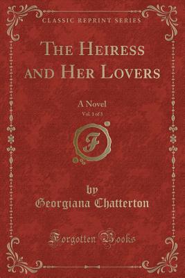 Full Download The Heiress and Her Lovers, Vol. 1 of 3: A Novel (Classic Reprint) - Georgiana Chatterton file in ePub