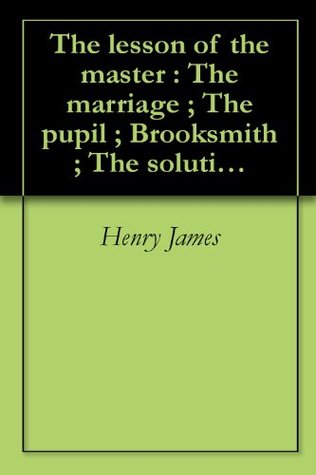 Download The lesson of the master : The marriage ; The pupil ; Brooksmith ; The solution ; Sir Edmund Orme / By Henry James (1892) - Henry James | ePub