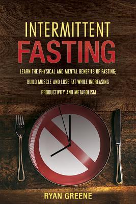 Read Online Intermittent Fasting: Learn the Physical and Mental Benefits of Fasting; Build Muscle and Lose Fat While Increasing Productivity and Metabolism - Ryan Greene | ePub