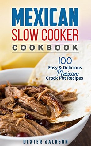 Download Mexican Slow Cooker Cookbook: 100 Easy & Delicious Mexican Crock Pot Recipes (Fajitas, Burritos, Chili Verde, Tacos, Enchiladas, Cornbread and a lot more) - Dexter Jackson file in PDF