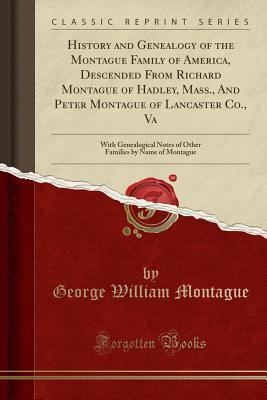 Full Download History and Genealogy of the Montague Family of America, Descended from Richard Montague of Hadley, Mass., and Peter Montague of Lancaster Co., Va: With Genealogical Notes of Other Families by Name of Montague (Classic Reprint) - George William Montague | PDF
