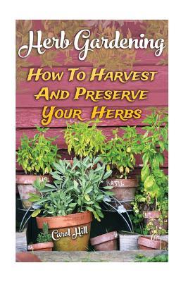 Read Online Herb Gardening: How To Harvest And Preserve Your Herbs - Carol Hill | PDF
