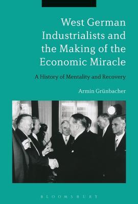 Read Online West German Industrialists and the Making of the Economic Miracle: A History of Mentality and Recovery - Armin Grunbacher | ePub