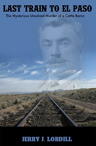 Full Download Last Train to El Paso: the mysterious unsolved murder of a cattle baron - Jerry J. Lobdill file in ePub
