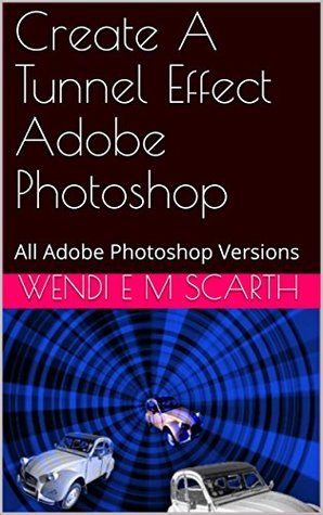 Download Create A Tunnel Effect Adobe Photoshop: All Adobe Photoshop Versions (Adobe Photoshop Made Easy Book 204) - Wendi E.M. Scarth file in ePub