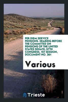 Full Download Per Diem Service Pensions. Hearing Before the Committee on Pensions of the United States Senate; 57th Congress, 1st Session, Document No. 361 - Various | ePub