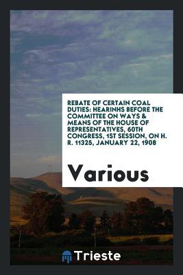 Full Download Rebate of Certain Coal Duties: Hearinhs Before the Committee on Ways & Means of the House of Representatives, 60th Congress, 1st Session, on H. R. 11325, January 22, 1908 - Various file in PDF