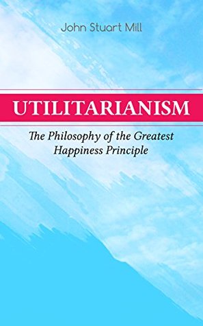 Read Online Utilitarianism – The Philosophy of the Greatest Happiness Principle: What Is Utilitarianism (General Remarks), Proof of the Greatest-happiness Principle,  Idea, Common Criticisms of Utilitarianism - John Stuart Mill | ePub