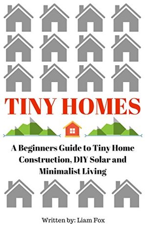Read Online Tiny Homes: A Beginners Guide to Tiny Home Construction, DIY Solar and Minimalist Living - Liam Fox file in PDF