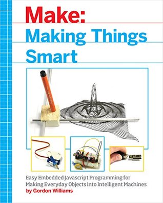 Read Making Things Smart: Easy Embedded JavaScript Programming for Making Everyday Objects into Intelligent Machines - Gordon F. Williams | ePub