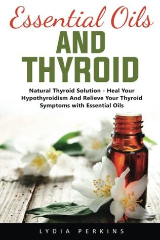 Read Essential Oils And Thyroid: Natural Thyroid Solution - Heal Your Hypothyroidism And Relieve Your Thyroid Symptoms with Essential Oils - Lydia Perkins | ePub