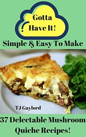 Full Download Gotta Have It Simple & Easy To Make 37 Delectable Mushroom Quiche Recipes! - T.J. Gaylord | PDF