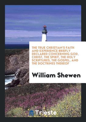 Read Online The True Christian's Faith and Experience Briefly Declared Concerning God, Christ, the Spirit, the Holy Scriptures, the Gospel, and the Doctrines Thereof - William Shewen file in ePub