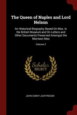 Read Online The Queen of Naples and Lord Nelson: An Historical Biography Based on Mss. in the British Museum and on Letters and Other Documents Preserved Amongst the Morrison Mss; Volume 2 - John Cordy Jeaffreson file in PDF