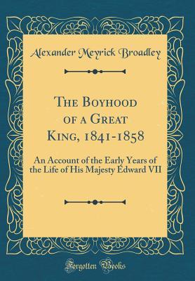 Full Download The Boyhood of a Great King, 1841-1858: An Account of the Early Years of the Life of His Majesty Edward VII (Classic Reprint) - Alexander Meyrick Broadley file in ePub
