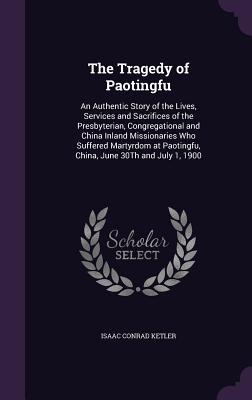 Full Download The Tragedy of Paotingfu: An Authentic Story of the Lives, Services and Sacrifices of the Presbyterian, Congregational and China Inland Missionaries Who Suffered Martyrdom at Paotingfu, China, June 30th and July 1, 1900 - Isaac Conrad Ketler file in PDF
