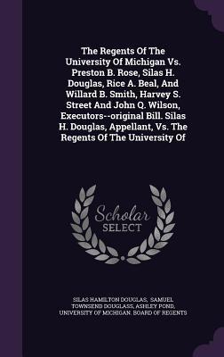 Full Download The Regents of the University of Michigan vs. Preston B. Rose, Silas H. Douglas, Rice A. Beal, and Willard B. Smith, Harvey S. Street and John Q. Wilson, Executors--Original Bill. Silas H. Douglas, Appellant, vs. the Regents of the University of - Silas Hamilton Douglas file in ePub