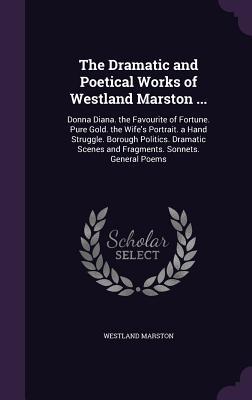 Full Download The Dramatic and Poetical Works of Westland Marston : Donna Diana. the Favourite of Fortune. Pure Gold. the Wife's Portrait. a Hand Struggle. Borough Politics. Dramatic Scenes and Fragments. Sonnets. General Poems - Westland Marston file in PDF
