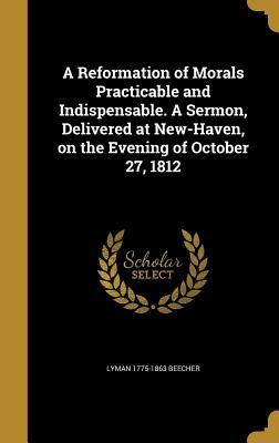 Full Download A Reformation of Morals Practicable and Indispensable. a Sermon, Delivered at New-Haven, on the Evening of October 27, 1812 - Lyman Beecher file in PDF