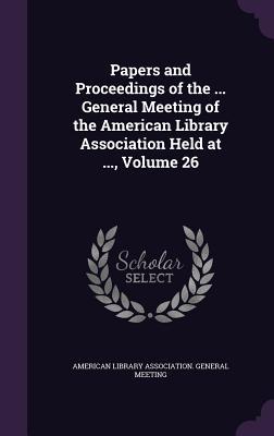 Read Papers and Proceedings of the  General Meeting of the American Library Association Held at , Volume 26 - American Library Association General Me | ePub