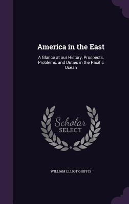 Download America in the East: A Glance at Our History, Prospects, Problems, and Duties in the Pacific Ocean - William Elliot Griffis file in ePub