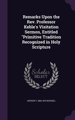 Read Remarks Upon the REV. Professor Keble's Visitation Sermon, Entitled Primitive Tradition Recognized in Holy Scripture - Arthur T 1806-1874 Russell file in ePub