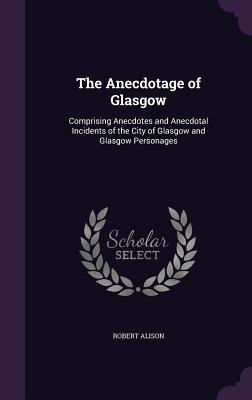 Read Online The Anecdotage of Glasgow: Comprising Anecdotes and Anecdotal Incidents of the City of Glasgow and Glasgow Personages - Robert Alison | ePub