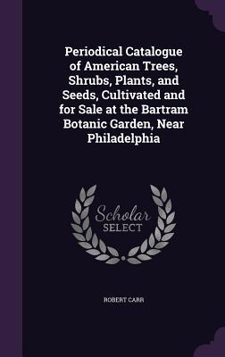 Full Download Periodical Catalogue of American Trees, Shrubs, Plants, and Seeds, Cultivated and for Sale at the Bartram Botanic Garden, Near Philadelphia - Robert Carr file in ePub