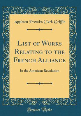Full Download List of Works Relating to the French Alliance: In the American Revolution (Classic Reprint) - Appleton Prentiss Clark Griffin | PDF