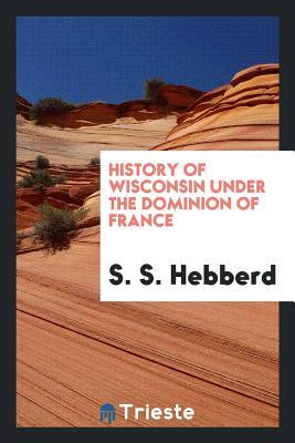Download History of Wisconsin Under the Dominion of France - S S (Stephen Southric) 1841- Hebberd file in ePub