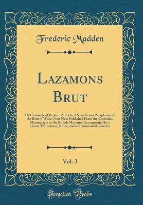 Download Lazamons Brut, Vol. 3: Or Chroncile of Britain; A Poetical Semi Saxon Paraphrase of the Brut of Wace; Now First Published from the Cottonian Manuscripts in the British Museum; Accompanied by a Literal Translation, Notes, and a Grammatical Glossary - Frederic Madden | ePub