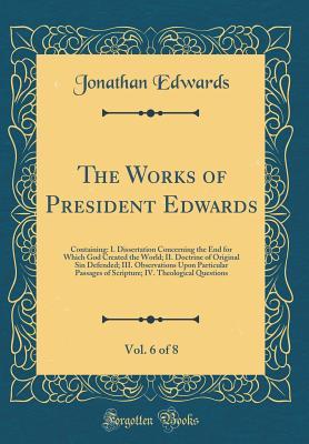 Download The Works of President Edwards, Vol. 6 of 8: Containing: I. Dissertation Concerning the End for Which God Created the World; II. Doctrine of Original Sin Defended; III. Observations Upon Particular Passages of Scripture; IV. Theological Questions - Jonathan Edwards | ePub