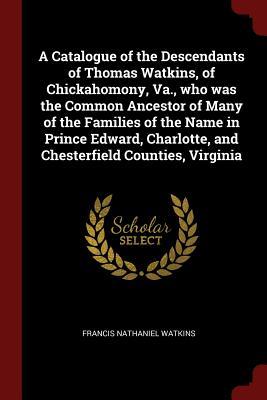 Full Download A Catalogue of the Descendants of Thomas Watkins, of Chickahomony, Va., Who Was the Common Ancestor of Many of the Families of the Name in Prince Edward, Charlotte, and Chesterfield Counties, Virginia - Francis Nathaniel Watkins file in PDF