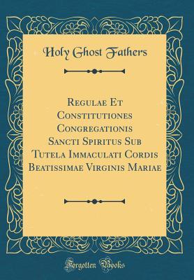 Read Online Regulae Et Constitutiones Congregationis Sancti Spiritus Sub Tutela Immaculati Cordis Beatissimae Virginis Mariae (Classic Reprint) - Holy Ghost Fathers file in PDF