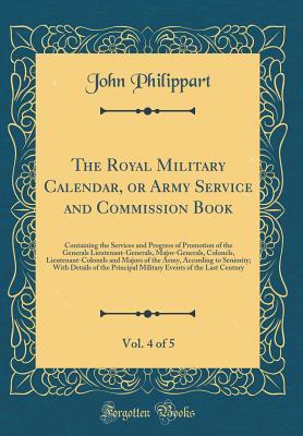 Read Online The Royal Military Calendar, or Army Service and Commission Book, Vol. 4 of 5: Containing the Services and Progress of Promotion of the Generals Lieutenant-Generals, Major-Generals, Colonels, Lieutenant-Colonels and Majors of the Army, According to Senior - John Philippart file in PDF