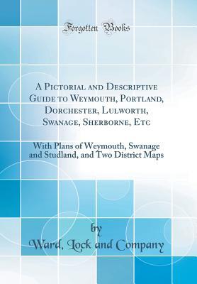 Download A Pictorial and Descriptive Guide to Weymouth, Portland, Dorchester, Lulworth, Swanage, Sherborne, Etc: With Plans of Weymouth, Swanage and Studland, and Two District Maps (Classic Reprint) - Ward Lock and Company file in PDF