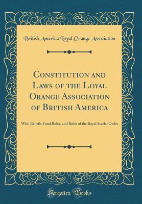 Read Constitution and Laws of the Loyal Orange Association of British America: With Benefit Fund Rules, and Rules of the Royal Scarlet Order (Classic Reprint) - Loyal Orange Association file in PDF