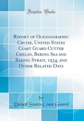 Read Online Report of Oceanographic Cruise, United States Coast Guard Cutter Chelan, Bering Sea and Bering Strait, 1934, and Other Related Data (Classic Reprint) - United States Coast Guard | PDF