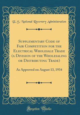 Full Download Supplementary Code of Fair Competition for the Electrical Wholesale Trade (a Division of the Wholesaling or Distributing Trade): As Approved on August 13, 1934 (Classic Reprint) - U.S. National Recovery Administration | PDF