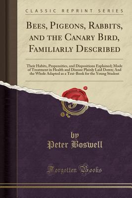 Read Online Bees, Pigeons, Rabbits, and the Canary Bird, Familiarly Described: Their Habits, Propensities, and Dispositions Explained; Mode of Treatment in Health and Disease Plainly Laid Down; And the Whole Adapted as a Text-Book for the Young Student - Peter Boswell | PDF