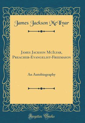 Read Online James Jackson McIlyar, Preacher-Evangelist-Freemason: An Autobiography (Classic Reprint) - James Jackson McIlyar | ePub
