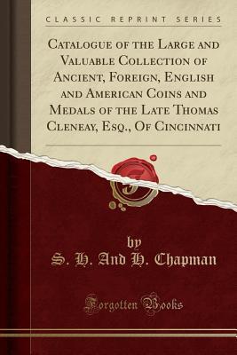 Full Download Catalogue of the Large and Valuable Collection of Ancient, Foreign, English and American Coins and Medals of the Late Thomas Cleneay, Esq., of Cincinnati (Classic Reprint) - S H and H Chapman file in PDF