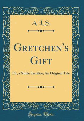 Download Gretchen's Gift: Or, a Noble Sacrifice; An Original Tale (Classic Reprint) - A L S | PDF