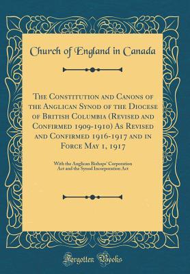 Download The Constitution and Canons of the Anglican Synod of the Diocese of British Columbia (Revised and Confirmed 1909-1910) as Revised and Confirmed 1916-1917 and in Force May 1, 1917: With the Anglican Bishops' Corporation ACT and the Synod Incorporation ACT - Church of England in Canada | ePub