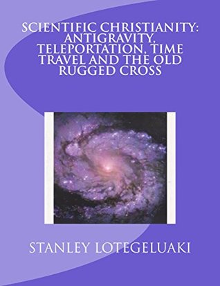 Read Online Scientific Christianity: Antigravity, Teleportation, Time Travel and The Old Rugged Cross - Stanley O. Lotegeluaki file in PDF