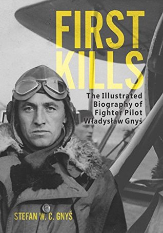 Full Download First Kills: The Illustrated Biography of Fighter Pilot Władysław Gnyś - Stefan Gnyś | ePub