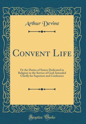 Download Convent Life: Or the Duties of Sisters Dedicated in Religion to the Service of God; Intended Chiefly for Superiors and Confessors (Classic Reprint) - Arthur Devine | PDF