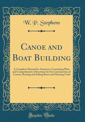 Read Canoe and Boat Building: A Complete Manual for Amateurs; Containing Plain and Comprehensive Directions for the Construction of Canoes, Rowing and Sailing Boats and Hunting Craft (Classic Reprint) - W P Stephens file in PDF